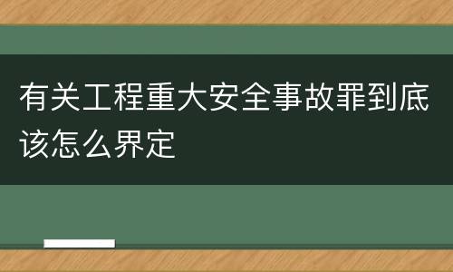 有关工程重大安全事故罪到底该怎么界定