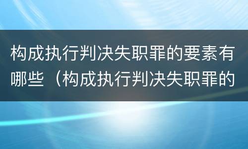 构成执行判决失职罪的要素有哪些（构成执行判决失职罪的要素有哪些条件）