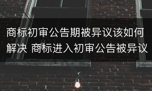 商标初审公告期被异议该如何解决 商标进入初审公告被异议成功率高吗