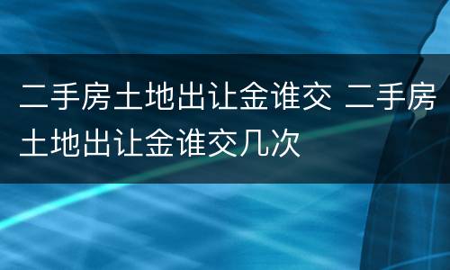 二手房土地出让金谁交 二手房土地出让金谁交几次