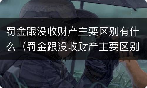 罚金跟没收财产主要区别有什么（罚金跟没收财产主要区别有什么不同）