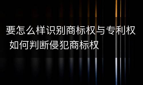 要怎么样识别商标权与专利权 如何判断侵犯商标权