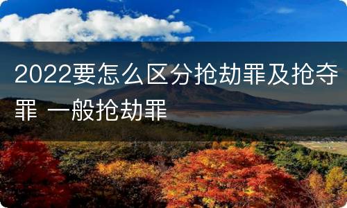 2022要怎么区分抢劫罪及抢夺罪 一般抢劫罪