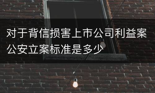 对于背信损害上市公司利益案公安立案标准是多少