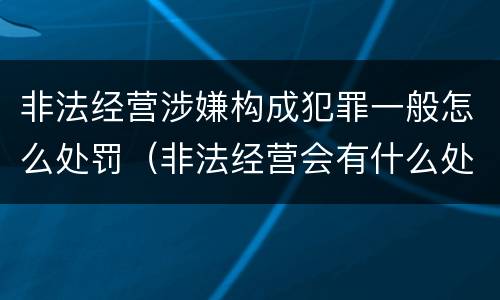 非法经营涉嫌构成犯罪一般怎么处罚（非法经营会有什么处罚）