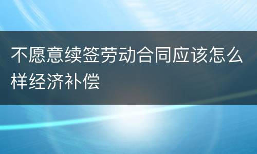不愿意续签劳动合同应该怎么样经济补偿