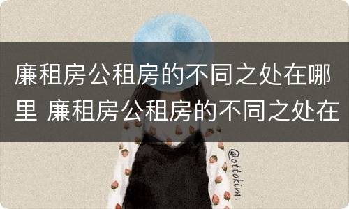 廉租房公租房的不同之处在哪里 廉租房公租房的不同之处在哪里查