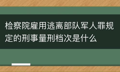 检察院雇用逃离部队军人罪规定的刑事量刑档次是什么