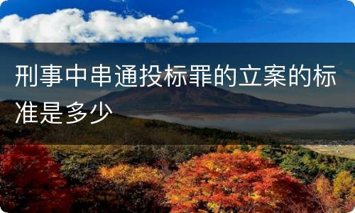 刑事中串通投标罪的立案的标准是多少