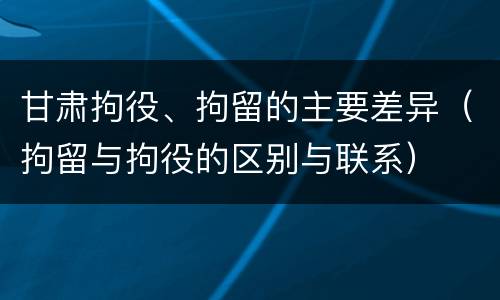 甘肃拘役、拘留的主要差异（拘留与拘役的区别与联系）