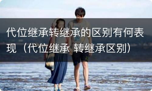 代位继承转继承的区别有何表现（代位继承 转继承区别）