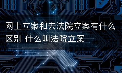 网上立案和去法院立案有什么区别 什么叫法院立案