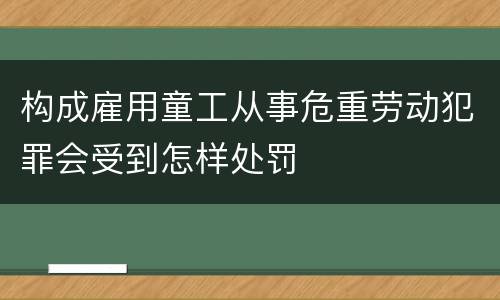 构成雇用童工从事危重劳动犯罪会受到怎样处罚
