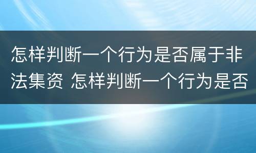 怎样判断一个行为是否属于非法集资 怎样判断一个行为是否属于非法集资行为
