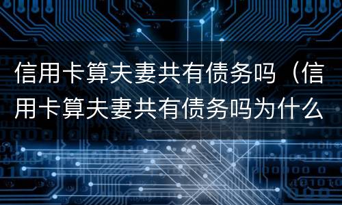 信用卡算夫妻共有债务吗（信用卡算夫妻共有债务吗为什么）