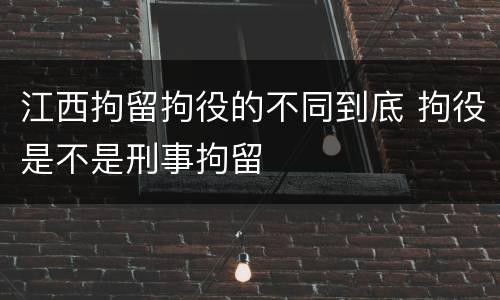江西拘留拘役的不同到底 拘役是不是刑事拘留