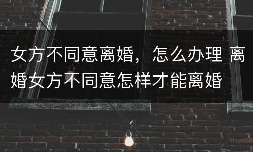 女方不同意离婚，怎么办理 离婚女方不同意怎样才能离婚