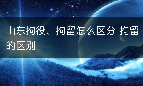 山东拘役、拘留怎么区分 拘留的区别