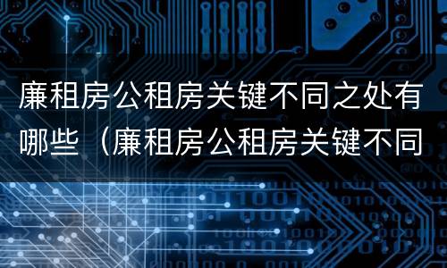 廉租房公租房关键不同之处有哪些（廉租房公租房关键不同之处有哪些问题）