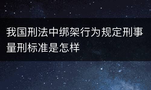 我国刑法中绑架行为规定刑事量刑标准是怎样