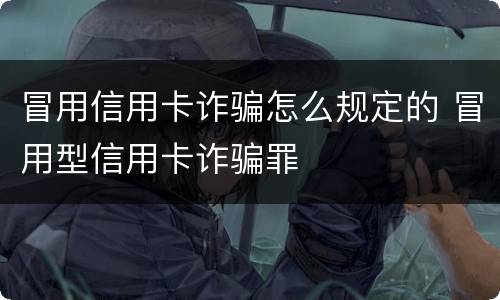 冒用信用卡诈骗怎么规定的 冒用型信用卡诈骗罪