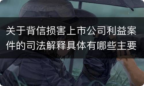 关于背信损害上市公司利益案件的司法解释具体有哪些主要内容