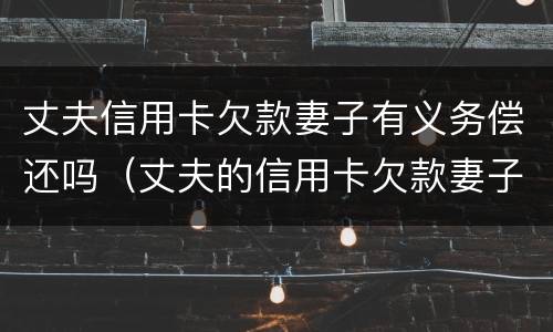 丈夫信用卡欠款妻子有义务偿还吗（丈夫的信用卡欠款妻子有义务还吗）