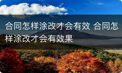合同怎样涂改才会有效 合同怎样涂改才会有效果