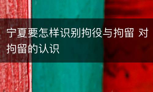 宁夏要怎样识别拘役与拘留 对拘留的认识