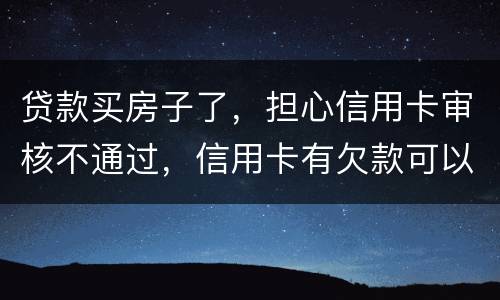 贷款买房子了，担心信用卡审核不通过，信用卡有欠款可以贷款吗