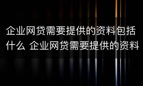 企业网贷需要提供的资料包括什么 企业网贷需要提供的资料包括什么内容