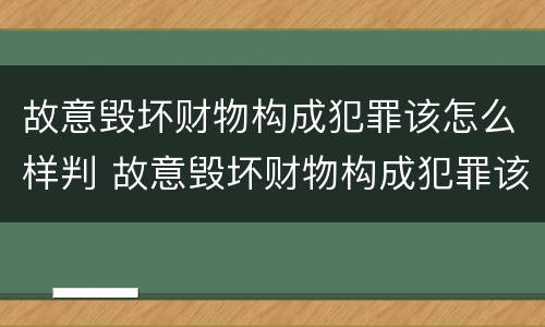 故意毁坏财物构成犯罪该怎么样判 故意毁坏财物构成犯罪该怎么样判决