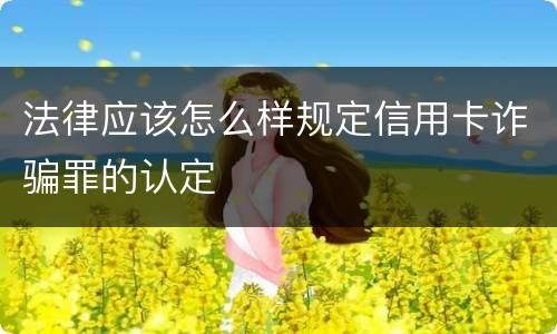 法律应该怎么样规定信用卡诈骗罪的认定