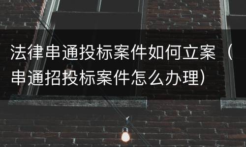 法律串通投标案件如何立案（串通招投标案件怎么办理）