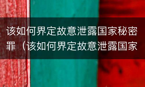 该如何界定故意泄露国家秘密罪（该如何界定故意泄露国家秘密罪名）