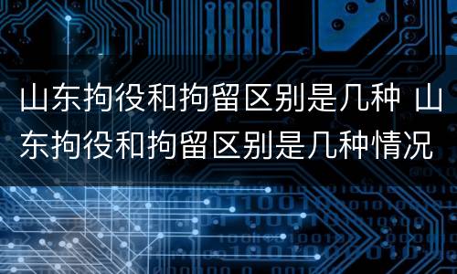 山东拘役和拘留区别是几种 山东拘役和拘留区别是几种情况