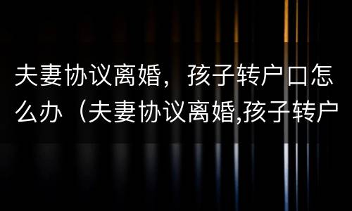 夫妻协议离婚，孩子转户口怎么办（夫妻协议离婚,孩子转户口怎么办理）