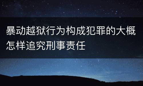 暴动越狱行为构成犯罪的大概怎样追究刑事责任