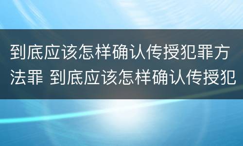 到底应该怎样确认传授犯罪方法罪 到底应该怎样确认传授犯罪方法罪名