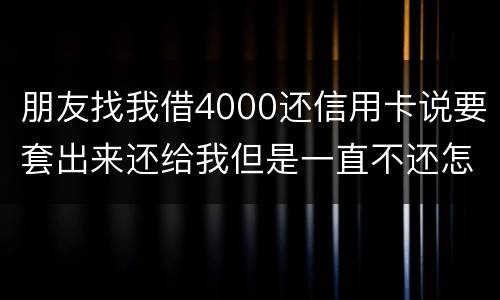 朋友找我借4000还信用卡说要套出来还给我但是一直不还怎么解决