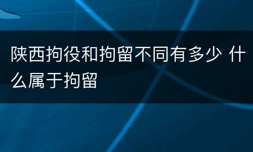 陕西拘役和拘留不同有多少 什么属于拘留