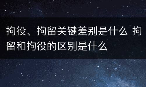 拘役、拘留关键差别是什么 拘留和拘役的区别是什么