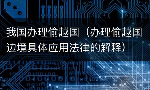 我国办理偷越国（办理偷越国边境具体应用法律的解释）