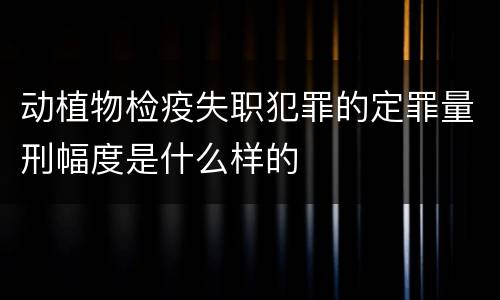 动植物检疫失职犯罪的定罪量刑幅度是什么样的