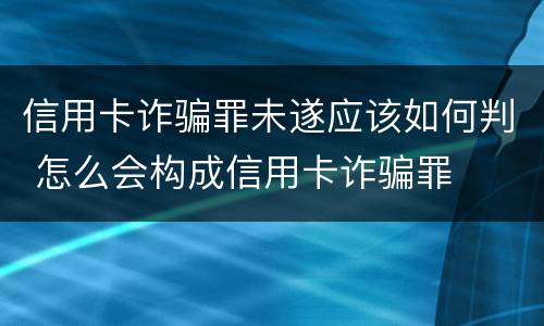 信用卡诈骗罪未遂应该如何判 怎么会构成信用卡诈骗罪