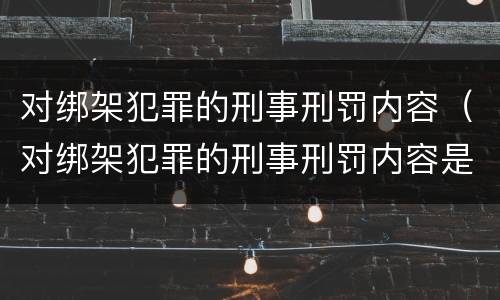 对绑架犯罪的刑事刑罚内容（对绑架犯罪的刑事刑罚内容是什么）