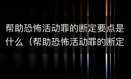 帮助恐怖活动罪的断定要点是什么（帮助恐怖活动罪的断定要点是什么内容）