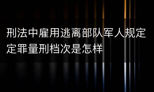 刑法中雇用逃离部队军人规定定罪量刑档次是怎样