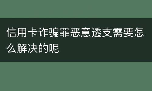 信用卡诈骗罪恶意透支需要怎么解决的呢