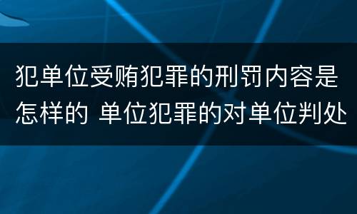 犯单位受贿犯罪的刑罚内容是怎样的 单位犯罪的对单位判处什么
